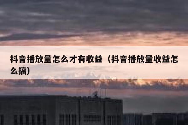 抖音播放量怎么才有收益（抖音播放量收益怎么搞） 第1张