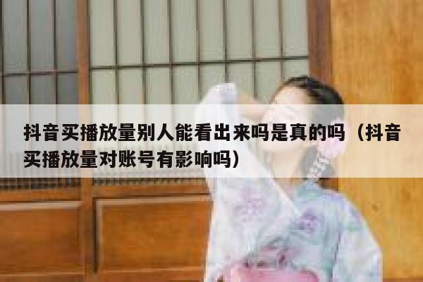 抖音买播放量别人能看出来吗是真的吗（抖音买播放量对账号有影响吗） 第1张