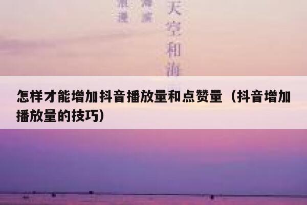 怎样才能增加抖音播放量和点赞量（抖音增加播放量的技巧） 第1张