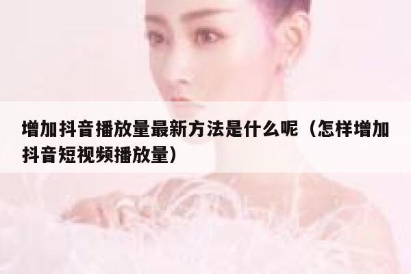 增加抖音播放量最新方法是什么呢(怎样增加抖音短视频播放量) 第1张 增加抖音播放量最新方法是什么呢(怎样增加抖音短视频播放量) 第1张