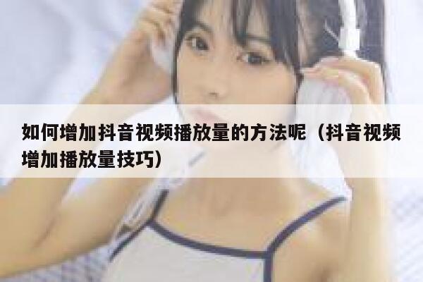 如何增加抖音视频播放量的方法呢(抖音视频增加播放量技巧) 第1张 如何增加抖音视频播放量的方法呢(抖音视频增加播放量技巧) 第1张