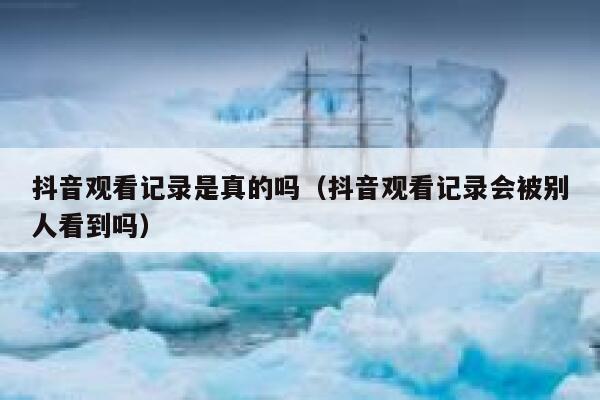 抖音观看记录是真的吗(抖音观看记录会被别人看到吗) 第1张 抖音观看记录是真的吗(抖音观看记录会被别人看到吗) 第1张