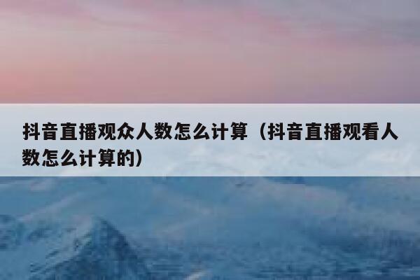 抖音直播观众人数怎么计算（抖音直播观看人数怎么计算的） 第1张