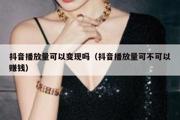 抖音播放量可以变现吗(抖音播放量可不可以赚钱) 第1张 抖音播放量可以变现吗(抖音播放量可不可以赚钱) 第1张