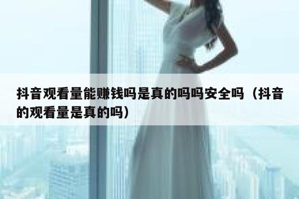 抖音观看量能赚钱吗是真的吗吗安全吗(抖音的观看量是真的吗) 第1张 抖音观看量能赚钱吗是真的吗吗安全吗(抖音的观看量是真的吗) 第1张
