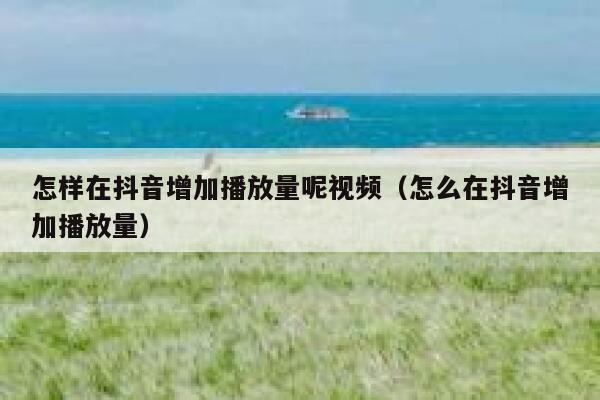 怎样在抖音增加播放量呢视频（怎么在抖音增加播放量） 第1张