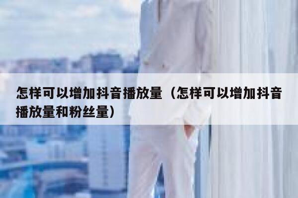 怎样可以增加抖音播放量（怎样可以增加抖音播放量和粉丝量） 第1张