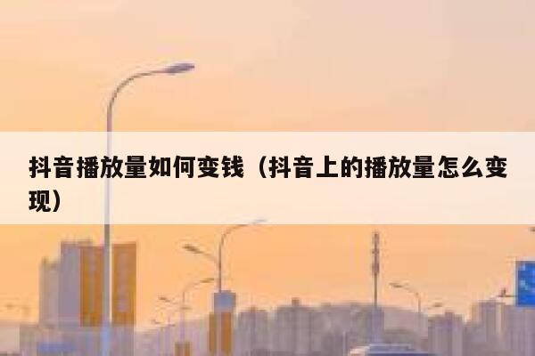 抖音播放量如何变钱（抖音上的播放量怎么变现） 第1张