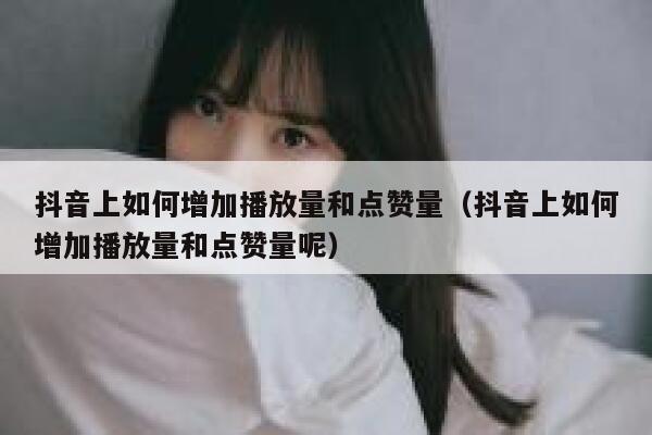 抖音上如何增加播放量和点赞量（抖音上如何增加播放量和点赞量呢） 第1张