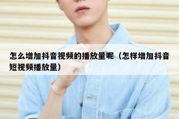 怎么增加抖音视频的播放量呢(怎样增加抖音短视频播放量) 第1张 怎么增加抖音视频的播放量呢(怎样增加抖音短视频播放量) 第1张
