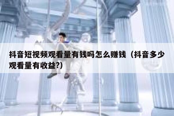 抖音短视频观看量有钱吗怎么赚钱（抖音多少观看量有收益?） 第1张