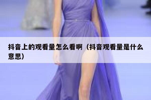 抖音上的观看量怎么看啊（抖音观看量是什么意思） 第1张