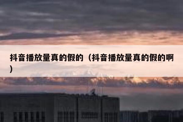 抖音播放量真的假的（抖音播放量真的假的啊） 第1张