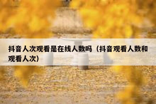 抖音人次观看是在线人数吗(抖音观看人数和观看人次) 第1张 抖音人次观看是在线人数吗(抖音观看人数和观看人次) 第1张