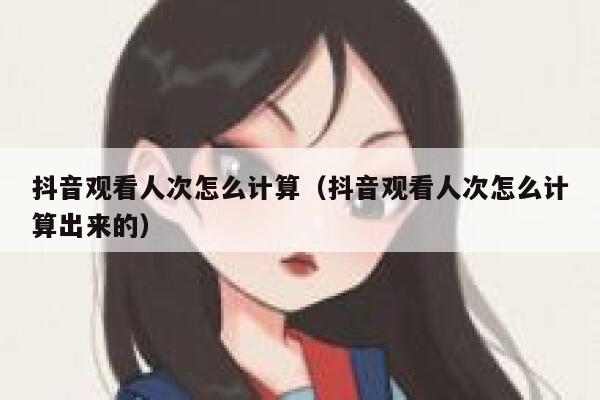 抖音观看人次怎么计算（抖音观看人次怎么计算出来的） 第1张
