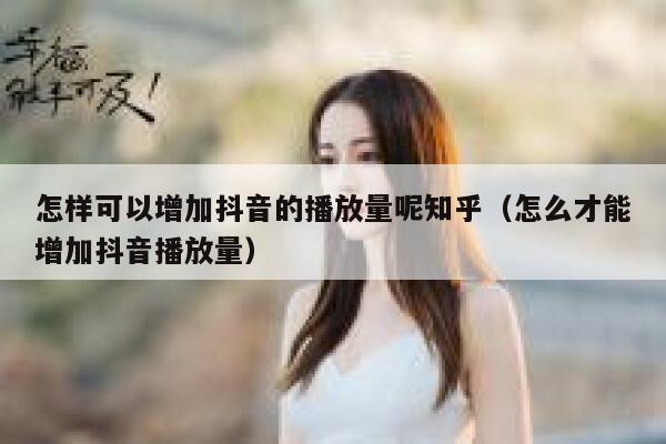 怎样可以增加抖音的播放量呢知乎(怎么才能增加抖音播放量) 第1张 怎样可以增加抖音的播放量呢知乎(怎么才能增加抖音播放量) 第1张