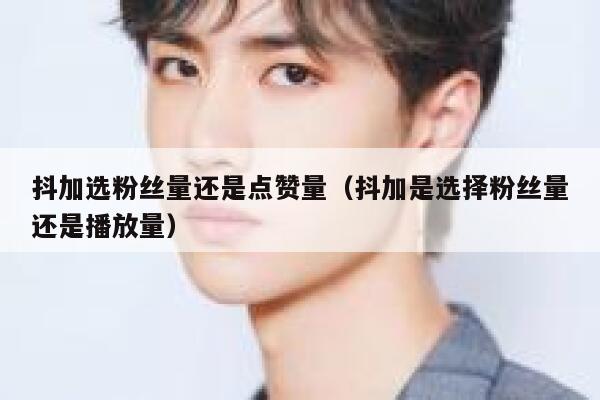 抖加选粉丝量还是点赞量（抖加是选择粉丝量还是播放量） 第1张