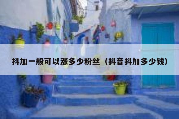 抖加一般可以涨多少粉丝（抖音抖加多少钱） 第1张