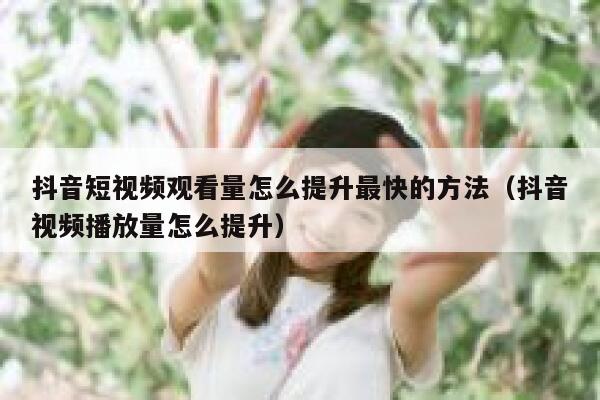 抖音短视频观看量怎么提升最快的方法（抖音视频播放量怎么提升） 第1张