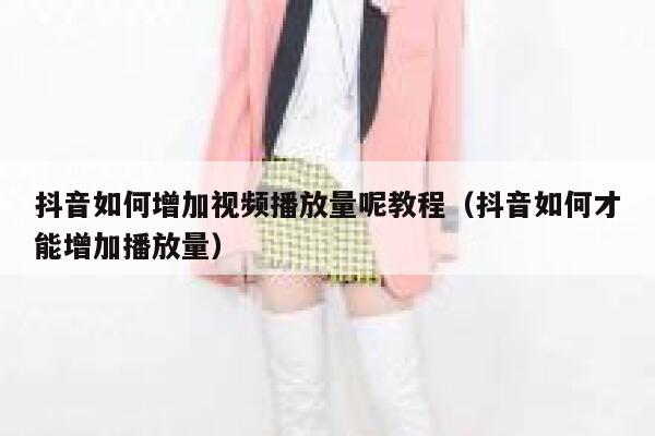 抖音如何增加视频播放量呢教程（抖音如何才能增加播放量） 第1张