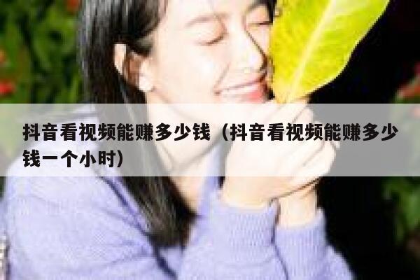 抖音看视频能赚多少钱（抖音看视频能赚多少钱一个小时） 第1张
