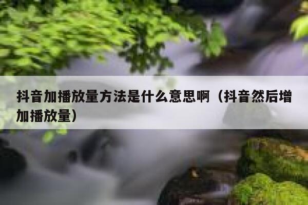 抖音加播放量方法是什么意思啊（抖音然后增加播放量） 第1张