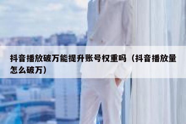 抖音播放破万能提升账号权重吗（抖音播放量怎么破万） 第1张