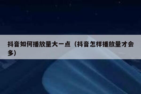 抖音如何播放量大一点（抖音怎样播放量才会多） 第1张