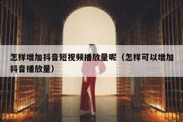 怎样增加抖音短视频播放量呢（怎样可以增加抖音播放量） 第1张