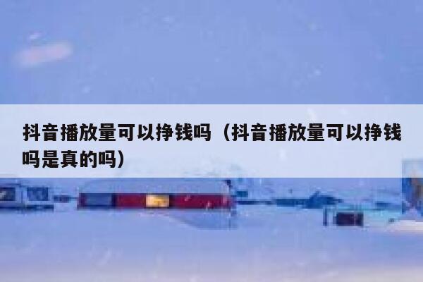 抖音播放量可以挣钱吗（抖音播放量可以挣钱吗是真的吗） 第1张