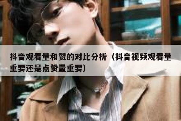 抖音观看量和赞的对比分析（抖音视频观看量重要还是点赞量重要） 第1张