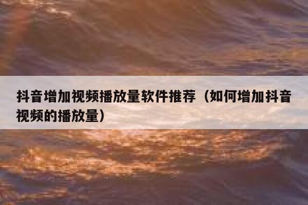 抖音增加视频播放量软件推荐（如何增加抖音视频的播放量） 第1张