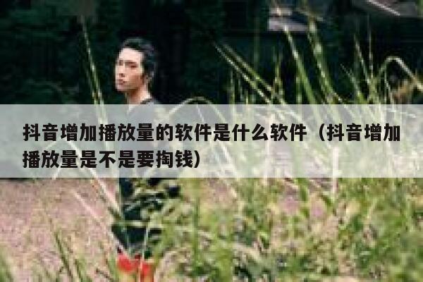 抖音增加播放量的软件是什么软件（抖音增加播放量是不是要掏钱） 第1张