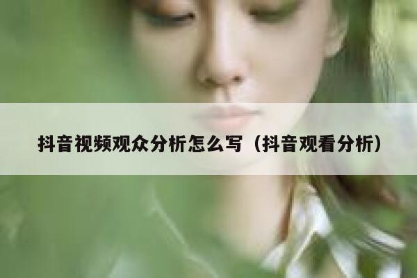 抖音视频观众分析怎么写（抖音观看分析） 第1张