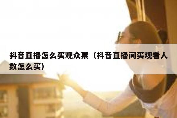 抖音直播怎么买观众票（抖音直播间买观看人数怎么买） 第1张