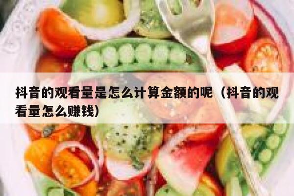 抖音的观看量是怎么计算金额的呢（抖音的观看量怎么赚钱） 第1张