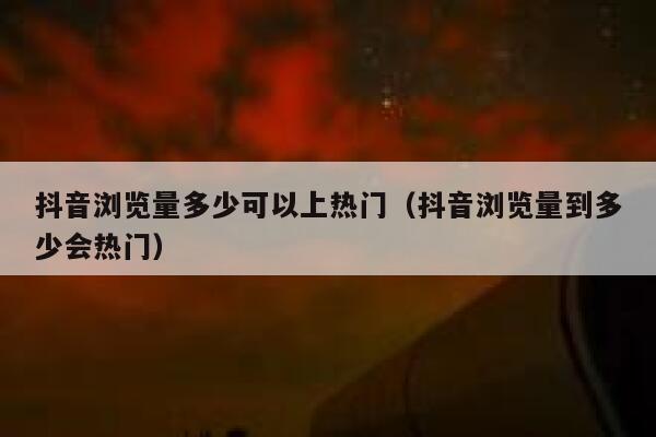 抖音浏览量多少可以上热门(抖音浏览量到多少会热门) 第1张 抖音浏览量多少可以上热门(抖音浏览量到多少会热门) 第1张