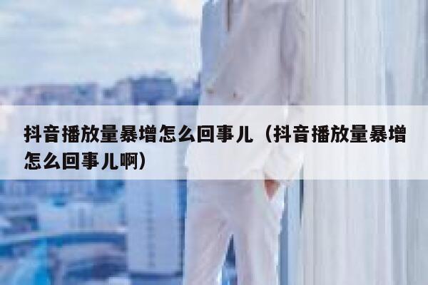 抖音播放量暴增怎么回事儿（抖音播放量暴增怎么回事儿啊） 第1张