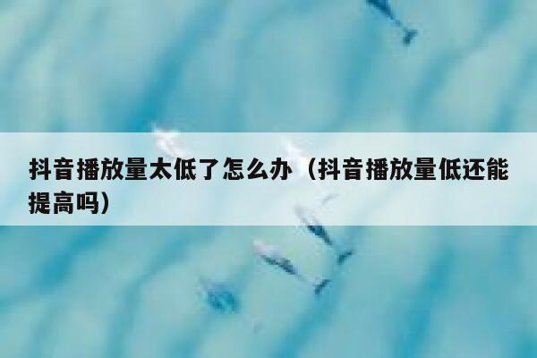 抖音播放量太低了怎么办（抖音播放量低还能提高吗） 第1张