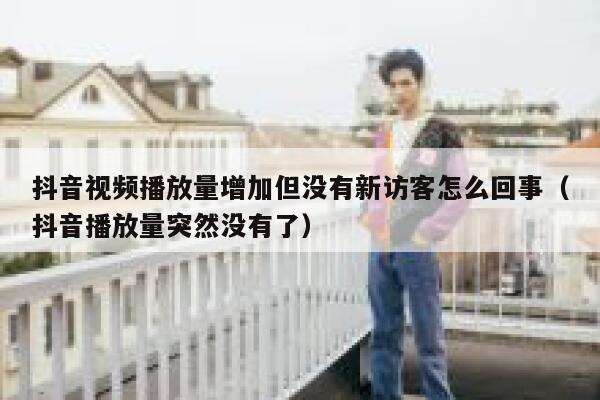 抖音视频播放量增加但没有新访客怎么回事（抖音播放量突然没有了） 第1张