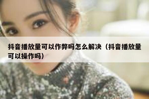 抖音播放量可以作弊吗怎么解决（抖音播放量可以操作吗） 第1张