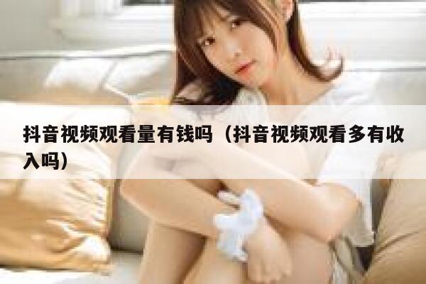 抖音视频观看量有钱吗（抖音视频观看多有收入吗） 第1张