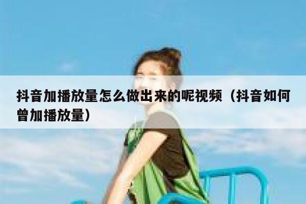 抖音加播放量怎么做出来的呢视频（抖音如何曾加播放量） 第1张