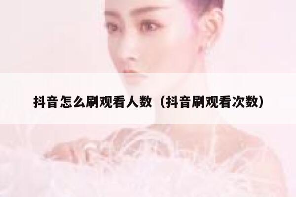 抖音怎么刷观看人数（抖音刷观看次数） 第1张