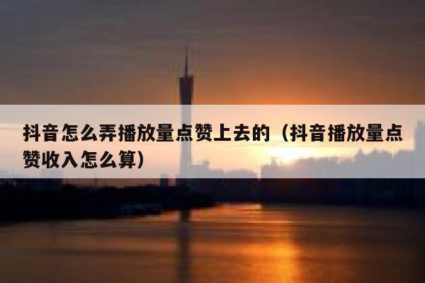 抖音怎么弄播放量点赞上去的（抖音播放量点赞收入怎么算） 第1张