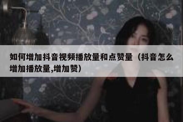 如何增加抖音视频播放量和点赞量（抖音怎么增加播放量,增加赞） 第1张
