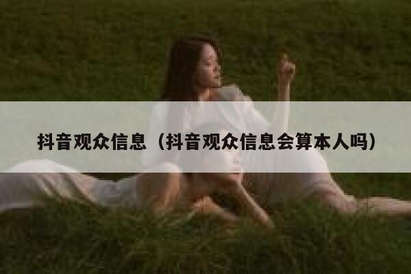 抖音观众信息（抖音观众信息会算本人吗） 第1张