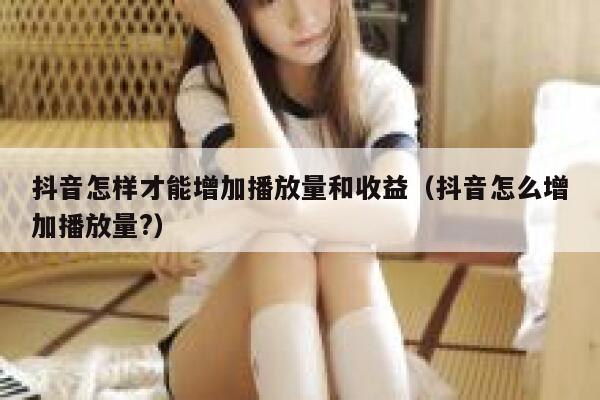 抖音怎样才能增加播放量和收益(抖音怎么增加播放量?) 第1张 抖音怎样才能增加播放量和收益(抖音怎么增加播放量?) 第1张