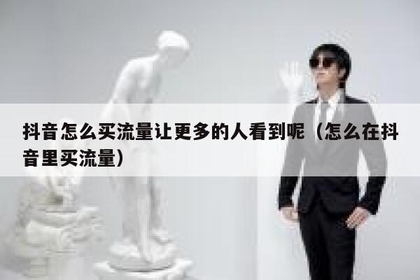 抖音怎么买流量让更多的人看到呢（怎么在抖音里买流量） 第1张