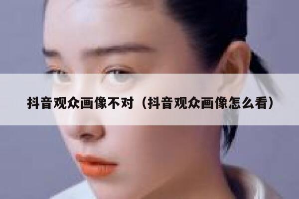 抖音观众画像不对（抖音观众画像怎么看） 第1张